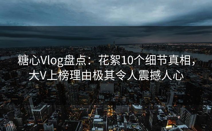 糖心Vlog盘点:花絮10个细节真相,大V上榜理由极其令人震撼人心 糖心Vlog盘点:花絮10个细节真相,大V上榜理由极其令人震撼人心