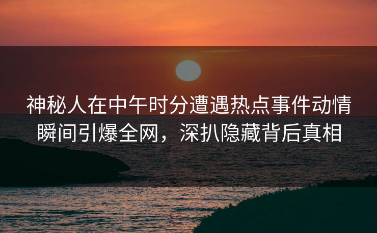 神秘人在中午时分遭遇热点事件动情瞬间引爆全网，深扒隐藏背后真相