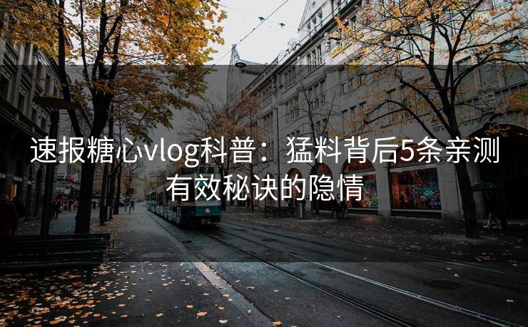 速报糖心vlog科普:猛料背后5条亲测有效秘诀的隐情 速报糖心vlog科普:猛料背后5条亲测有效秘诀的隐情