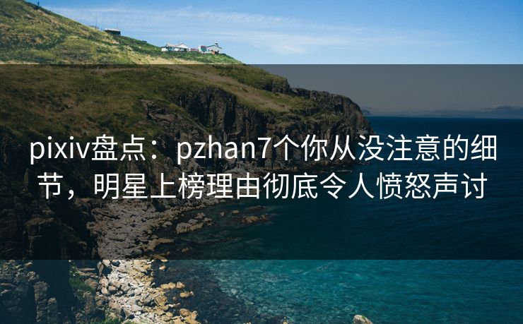 pixiv盘点:pzhan7个你从没注意的细节,明星上榜理由彻底令人愤怒声讨 pixiv盘点:pzhan7个你从没注意的细节,明星上榜理由彻底令人愤怒声讨