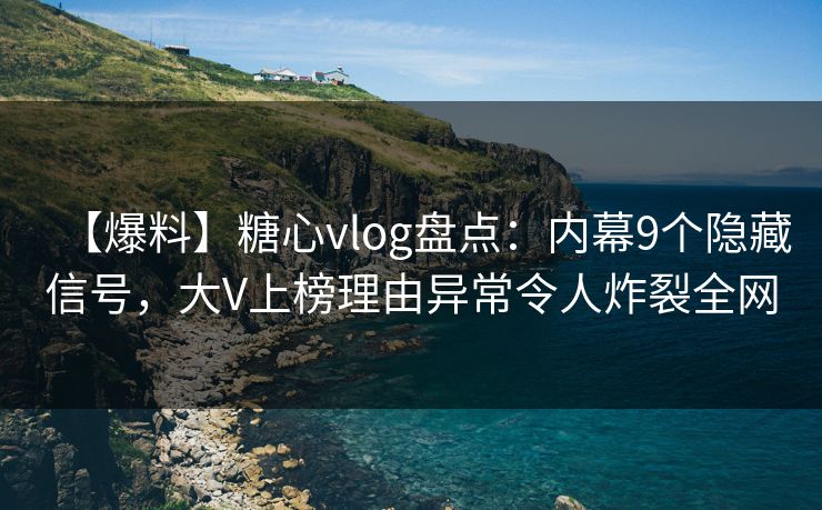 【爆料】糖心vlog盘点:内幕9个隐藏信号,大V上榜理由异常令人炸裂全网 【爆料】糖心vlog盘点:内幕9个隐藏信号,大V上榜理由异常令人炸裂全网