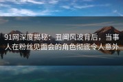 91网深度揭秘：丑闻风波背后，当事人在粉丝见面会的角色彻底令人意外