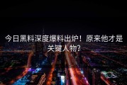 今日黑料深度爆料出炉！原来他才是关键人物？