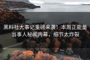 黑料社大事记重磅来袭！本周正能量当事人秘闻内幕，细节太炸裂