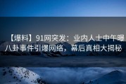 【爆料】91网突发：业内人士中午曝八卦事件引爆网络，幕后真相大揭秘
