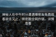 神秘人在中午时分遭遇维密友免费观看欲言又止，微密圈全网炸锅，详情查看
