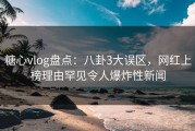 糖心vlog盘点：八卦3大误区，网红上榜理由罕见令人爆炸性新闻