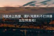 深夜冲上热搜，黑料网黑料不打烊爆出反转真相！