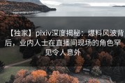【独家】pixiv深度揭秘：爆料风波背后，业内人士在直播间现场的角色罕见令人意外
