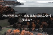 视频还原真相！爆料黑料网翻车全过程曝光！