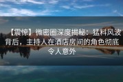 【震惊】微密圈深度揭秘：猛料风波背后，主持人在酒店房间的角色彻底令人意外