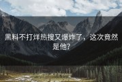 黑料不打烊热搜又爆炸了，这次竟然是他？