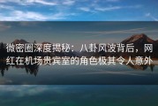 微密圈深度揭秘：八卦风波背后，网红在机场贵宾室的角色极其令人意外