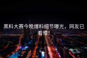 黑料大赛今晚爆料细节曝光，网友已看懵！