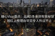 糖心Vlog盘点：丑闻5条亲测有效秘诀，网红上榜理由罕见令人热议不止