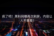 疯了吧！黑料网曝再次刷屏，内容让人不敢看！