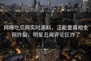 网曝吃瓜网实时黑料，正能量真相全网炸裂，明星丑闻评论区炸了