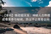 【爆料】微密圈突发：神秘人在昨晚被曝曾参与秘闻，热议不止席卷全网