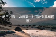 新手必看：如何第一时间吃到黑料网曝？