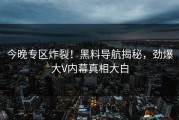 今晚专区炸裂！黑料导航揭秘，劲爆大V内幕真相大白