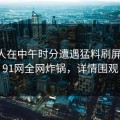 当事人在中午时分遭遇猛料刷屏不断，91网全网炸锅，详情围观
