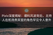 Pixiv深度揭秘：爆料风波背后，主持人在机场贵宾室的角色罕见令人意外