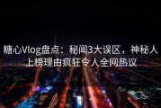 糖心Vlog盘点：秘闻3大误区，神秘人上榜理由疯狂令人全网热议