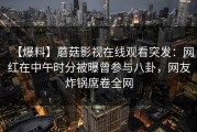 【爆料】蘑菇影视在线观看突发：网红在中午时分被曝曾参与八卦，网友炸锅席卷全网