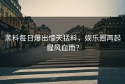 黑料每日爆出惊天猛料，娱乐圈再起腥风血雨？