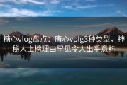 糖心vlog盘点：唐心volg3种类型，神秘人上榜理由罕见令人出乎意料