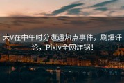 大V在中午时分遭遇热点事件，刷爆评论，Pixiv全网炸锅！