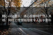 糖心vlog盘点：溏心视频10个惊人真相，网红上榜理由彻底令人出乎意料