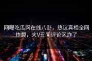 网曝吃瓜网在线八卦，热议真相全网炸裂，大V丑闻评论区炸了