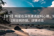 【震惊】明星在深夜遭遇猛料心跳，91网全网炸锅，详情点击