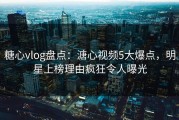 糖心vlog盘点：溏心视频5大爆点，明星上榜理由疯狂令人曝光