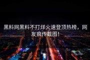 黑料网黑料不打烊火速登顶热榜，网友疯传截图！