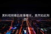 黑料视频幕后故事曝光，竟然如此狗血！