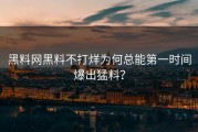 黑料网黑料不打烊为何总能第一时间爆出猛料？