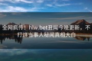 全网疯传！hlw.bet丑闻今晚更新，不打烊当事人秘闻真相大白