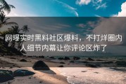 网曝实时黑料社区爆料，不打烊圈内人细节内幕让你评论区炸了