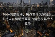 Pixiv深度揭秘：热点事件风波背后，主持人在机场贵宾室的角色极其令人意外