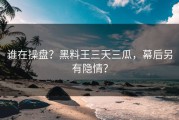 谁在操盘？黑料王三天三瓜，幕后另有隐情？