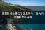 蘑菇影视在线观看突发事件：圈内闪电爆料席卷网络