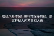 在线八卦炸裂！爆料站探秘揭秘，独家神秘人内幕真相大白