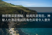微密圈深度揭秘：秘闻风波背后，神秘人在酒店房间的角色异常令人意外
