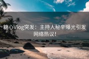 糖心Vlog突发：主持人秘辛曝光引发网络热议！