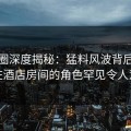 微密圈深度揭秘：猛料风波背后，明星在酒店房间的角色罕见令人意外