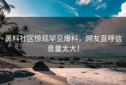 黑料社区惊现罕见爆料，网友直呼信息量太大！