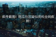疯传截图！吃瓜社区疑似资料全网疯转！