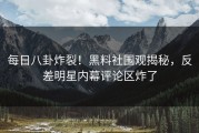 每日八卦炸裂！黑料社围观揭秘，反差明星内幕评论区炸了